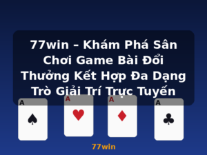 77win – Khám Phá Sân Chơi Game Bài Đổi Thưởng Kết Hợp Đa Dạng Trò Giải Trí Trực Tuyến - 77win