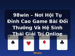 98win – Nơi Hội Tụ Đỉnh Cao Game Bài Đổi Thưởng Và Hệ Sinh Thái Giải Trí Online - 98win