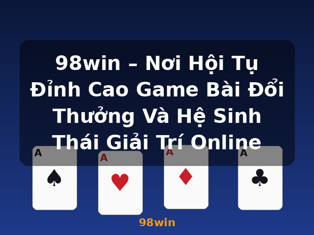 98win – Nơi Hội Tụ Đỉnh Cao Game Bài Đổi Thưởng Và Hệ Sinh Thái Giải Trí Online - 98win