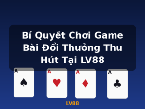 Bí Quyết Chơi Game Bài Đổi Thưởng Thu Hút Tại LV88 - LV88