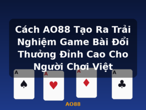 Cách AO88 Tạo Ra Trải Nghiệm Game Bài Đổi Thưởng Đỉnh Cao Cho Người Chơi Việt - AO88