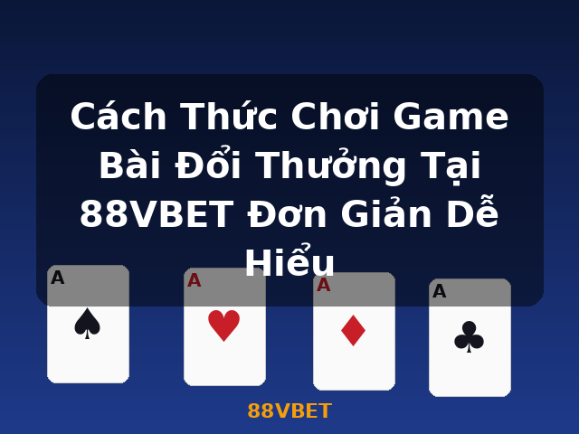 Cách Thức Chơi Game Bài Đổi Thưởng Tại 88VBET Đơn Giản Dễ Hiểu - 88VBET