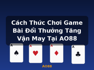 Cách Thức Chơi Game Bài Đổi Thưởng Tăng Vận May Tại AO88 - AO88