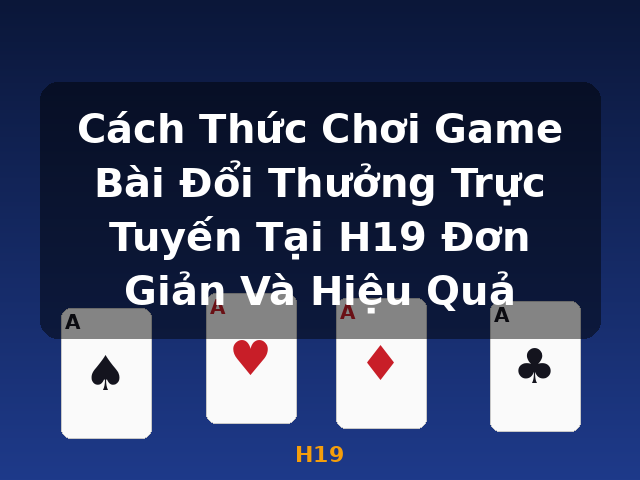 Cách Thức Chơi Game Bài Đổi Thưởng Trực Tuyến Tại H19 Đơn Giản Và Hiệu Quả - H19