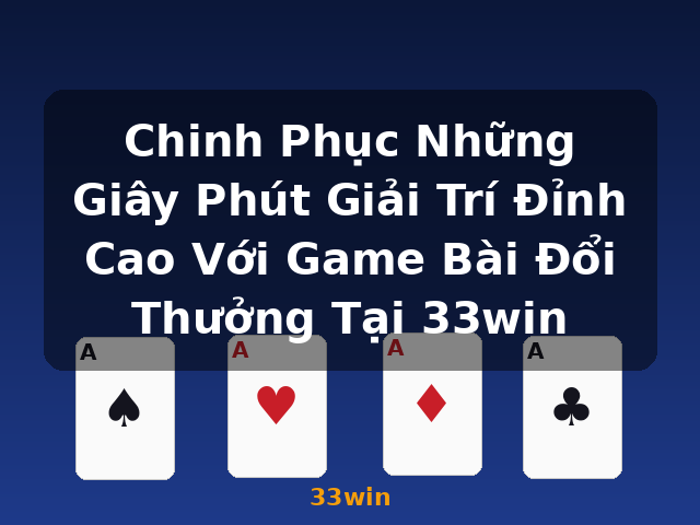 Chinh Phục Những Giây Phút Giải Trí Đỉnh Cao Với Game Bài Đổi Thưởng Tại 33win - 33win