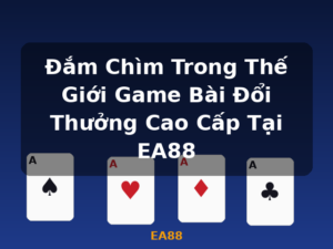Đắm Chìm Trong Thế Giới Game Bài Đổi Thưởng Cao Cấp Tại EA88 - EA88