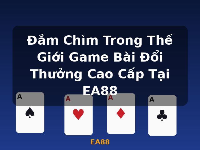 Đắm Chìm Trong Thế Giới Game Bài Đổi Thưởng Cao Cấp Tại EA88 - EA88