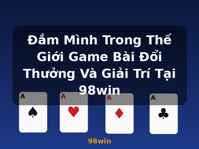 Đắm Mình Trong Thế Giới Game Bài Đổi Thưởng Và Giải Trí Tại 98win - 98win Đắm Mình Trong Thế Giới Game Bài Đổi Thưởng Và Giải Trí Tại 98win - 98win