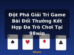 Đột Phá Giải Trí Game Bài Đổi Thưởng Kết Hợp Đa Trò Chơi Tại 98win - 98win