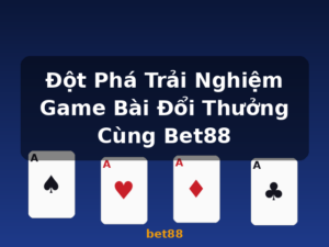 Đột Phá Trải Nghiệm Game Bài Đổi Thưởng Cùng Bet88 - bet88