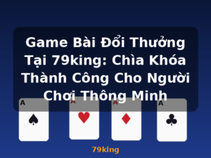 Game Bài Đổi Thưởng Tại 79king: Chìa Khóa Thành Công Cho Người Chơi Thông Minh - 79king