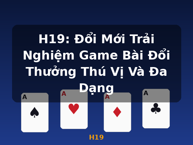 H19: Đổi Mới Trải Nghiệm Game Bài Đổi Thưởng Thú Vị Và Đa Dạng - H19
