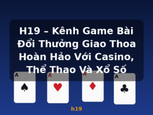 H19 – Kênh Game Bài Đổi Thưởng Giao Thoa Hoàn Hảo Với Casino, Thể Thao Và Xổ Số - h19