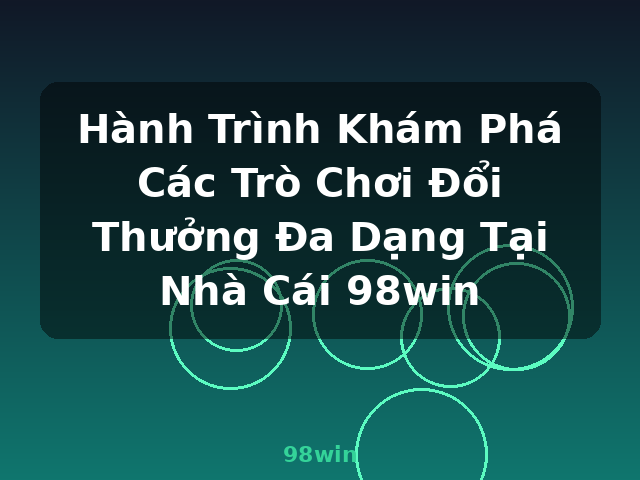 Hành Trình Khám Phá Các Trò Chơi Đổi Thưởng Đa Dạng Tại Nhà Cái 98win - 98win Hành Trình Khám Phá Các Trò Chơi Đổi Thưởng Đa Dạng Tại Nhà Cái 98win - 98win