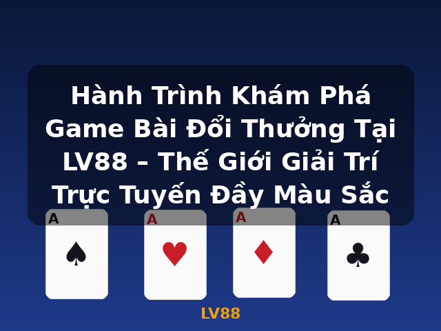 Hành Trình Khám Phá Game Bài Đổi Thưởng Tại LV88 – Thế Giới Giải Trí Trực Tuyến Đầy Màu Sắc - LV88