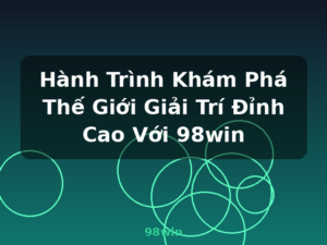 Hành Trình Khám Phá Thế Giới Giải Trí Đỉnh Cao Với 98win - 98win