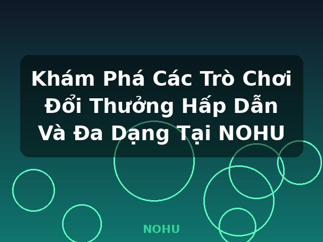 Khám Phá Các Trò Chơi Đổi Thưởng Hấp Dẫn Và Đa Dạng Tại NOHU - NOHU