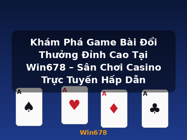 Khám Phá Game Bài Đổi Thưởng Đỉnh Cao Tại Win678 – Sân Chơi Casino Trực Tuyến Hấp Dẫn - Win678