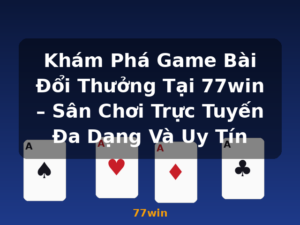 Khám Phá Game Bài Đổi Thưởng Tại 77win – Sân Chơi Trực Tuyến Đa Dạng Và Uy Tín - 77win