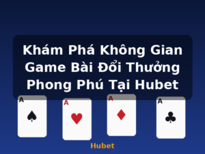 Khám Phá Không Gian Game Bài Đổi Thưởng Phong Phú Tại Hubet - Hubet