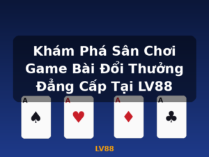 Khám Phá Sân Chơi Game Bài Đổi Thưởng Đẳng Cấp Tại LV88 - LV88