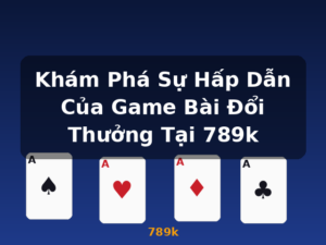 Khám Phá Sự Hấp Dẫn Của Game Bài Đổi Thưởng Tại 789k - 789k