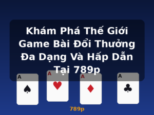 Khám Phá Thế Giới Game Bài Đổi Thưởng Đa Dạng Và Hấp Dẫn Tại 789p - 789p