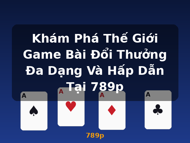 Khám Phá Thế Giới Game Bài Đổi Thưởng Đa Dạng Và Hấp Dẫn Tại 789p - 789p