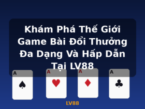Khám Phá Thế Giới Game Bài Đổi Thưởng Đa Dạng Và Hấp Dẫn Tại LV88 - LV88