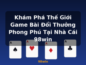 Khám Phá Thế Giới Game Bài Đổi Thưởng Phong Phú Tại Nhà Cái 98win - 98win