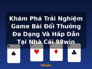 Khám Phá Trải Nghiệm Game Bài Đổi Thưởng Đa Dạng Và Hấp Dẫn Tại Nhà Cái 98win - 98win