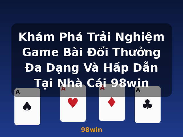 Khám Phá Trải Nghiệm Game Bài Đổi Thưởng Đa Dạng Và Hấp Dẫn Tại Nhà Cái 98win - 98win
