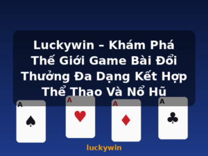 Luckywin – Khám Phá Thế Giới Game Bài Đổi Thưởng Đa Dạng Kết Hợp Thể Thao Và Nổ Hũ - luckywin