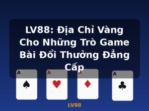 LV88: Địa Chỉ Vàng Cho Những Trò Game Bài Đổi Thưởng Đẳng Cấp - LV88