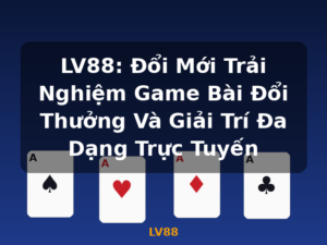 LV88: Đổi Mới Trải Nghiệm Game Bài Đổi Thưởng Và Giải Trí Đa Dạng Trực Tuyến - LV88