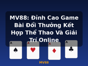 MV88: Đỉnh Cao Game Bài Đổi Thưởng Kết Hợp Thể Thao Và Giải Trí Online - MV88