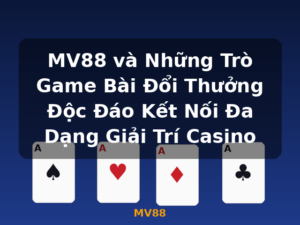 MV88 và Những Trò Game Bài Đổi Thưởng Độc Đáo Kết Nối Đa Dạng Giải Trí Casino - MV88