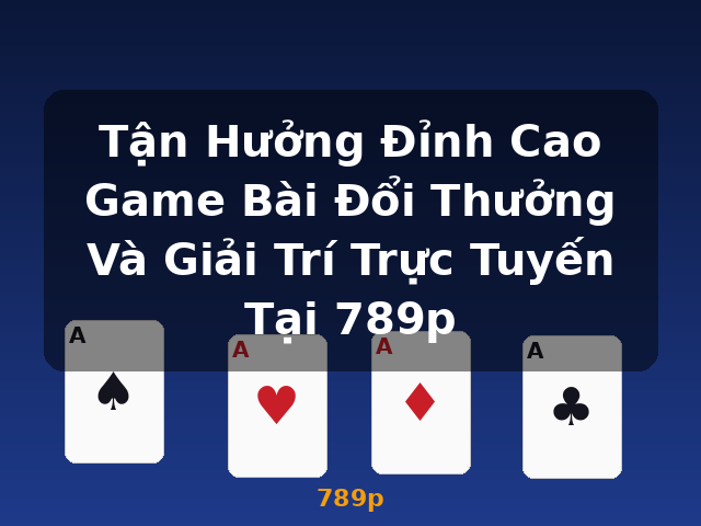 Tận Hưởng Đỉnh Cao Game Bài Đổi Thưởng Và Giải Trí Trực Tuyến Tại 789p - 789p