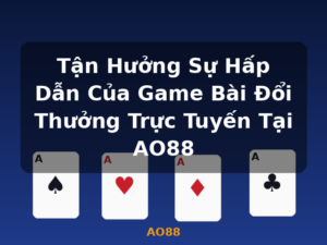 Tận Hưởng Sự Hấp Dẫn Của Game Bài Đổi Thưởng Trực Tuyến Tại AO88 - AO88