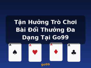 Tận Hưởng Trò Chơi Bài Đổi Thưởng Đa Dạng Tại Go99 - go99