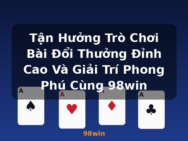 Tận Hưởng Trò Chơi Bài Đổi Thưởng Đỉnh Cao Và Giải Trí Phong Phú Cùng 98win - 98win