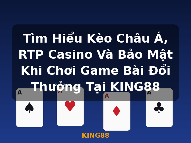 Tìm Hiểu Kèo Châu Á, RTP Casino Và Bảo Mật Khi Chơi Game Bài Đổi Thưởng Tại KING88 - KING88
