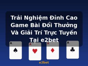 Trải Nghiệm Đỉnh Cao Game Bài Đổi Thưởng Và Giải Trí Trực Tuyến Tại e2bet - e2bet