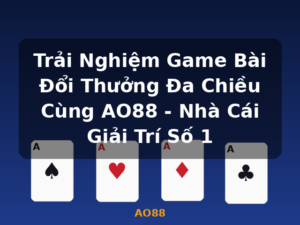 Trải Nghiệm Game Bài Đổi Thưởng Đa Chiều Cùng AO88 - Nhà Cái Giải Trí Số 1 - AO88