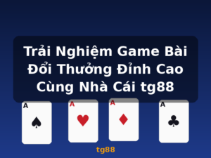 Trải Nghiệm Game Bài Đổi Thưởng Đỉnh Cao Cùng Nhà Cái tg88 - tg88