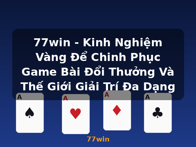 77win - Kinh Nghiệm Vàng Để Chinh Phục Game Bài Đổi Thưởng Và Thế Giới Giải Trí Đa Dạng - 77win