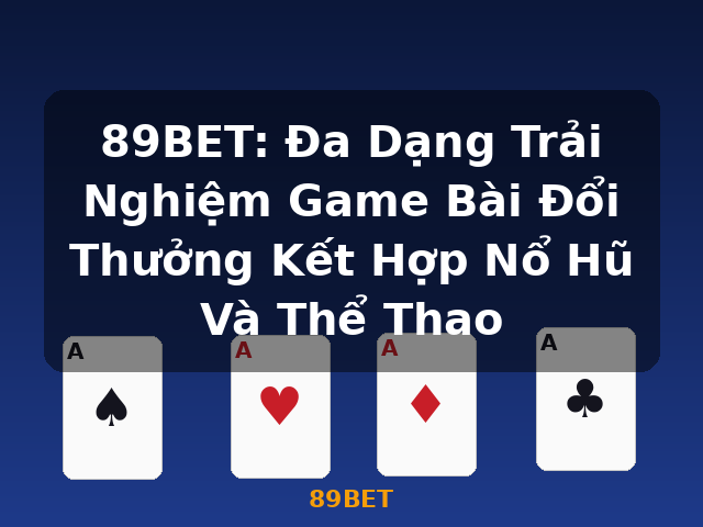 89BET: Đa Dạng Trải Nghiệm Game Bài Đổi Thưởng Kết Hợp Nổ Hũ Và Thể Thao - 89BET