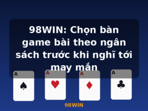98WIN: Chọn bàn game bài theo ngân sách trước khi nghĩ tới may mắn - 98WIN