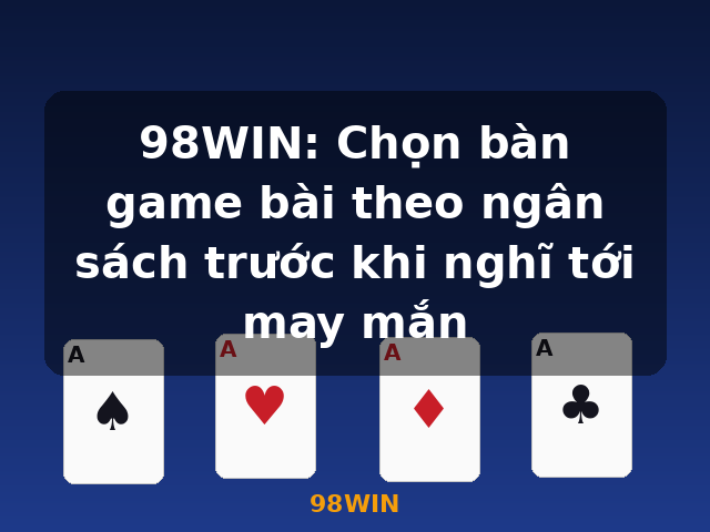 98WIN: Chọn bàn game bài theo ngân sách trước khi nghĩ tới may mắn - 98WIN