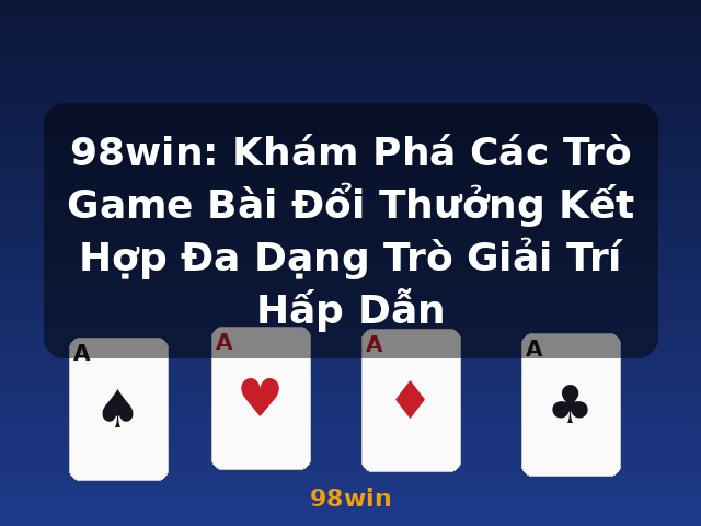 98win: Khám Phá Các Trò Game Bài Đổi Thưởng Kết Hợp Đa Dạng Trò Giải Trí Hấp Dẫn - 98win